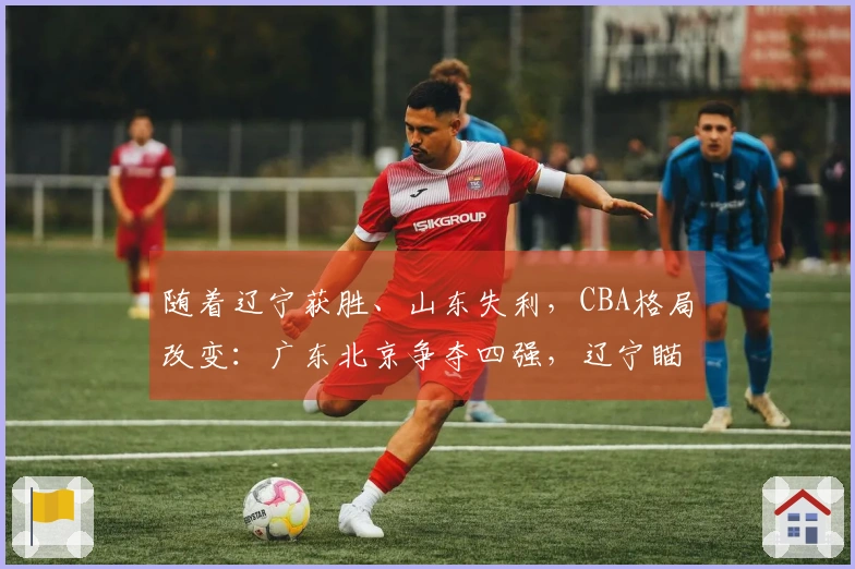 随着辽宁获胜、山东失利，CBA格局改变：广东北京争夺四强，辽宁瞄准前八