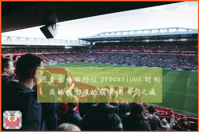 图多尔面临帅位 precarious 时刻，离执教生涯的崩溃仅一步之遥