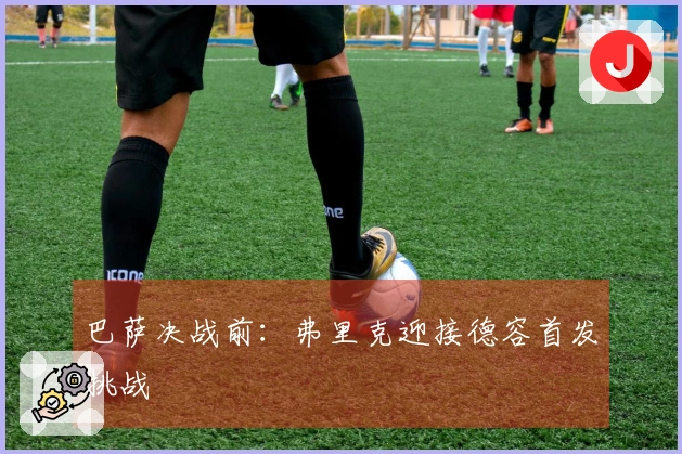 巴萨决战前：弗里克迎接德容首发挑战