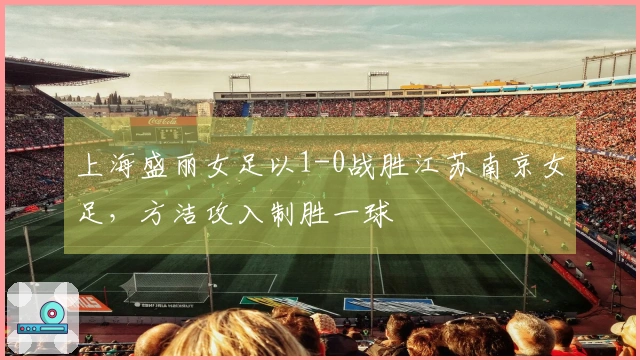 上海盛丽女足以1-0战胜江苏南京女足，方洁攻入制胜一球