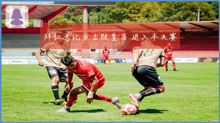 拜仁总比分击败皇马 进入半决赛