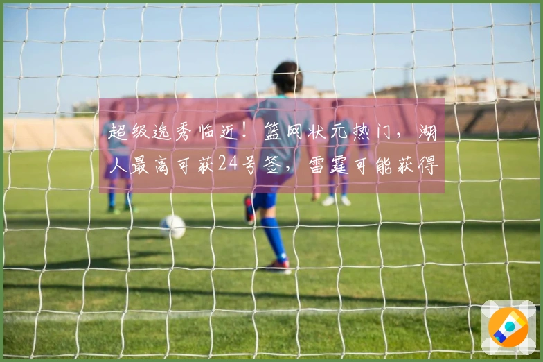 超级选秀临近！篮网状元热门，湖人最高可获24号签，雷霆可能获得两枚乐透签
