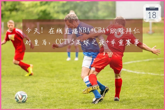 今天！在线直播NBA+CBA+欧冠拜仁对皇马，CCTV5足球之夜+举重赛事