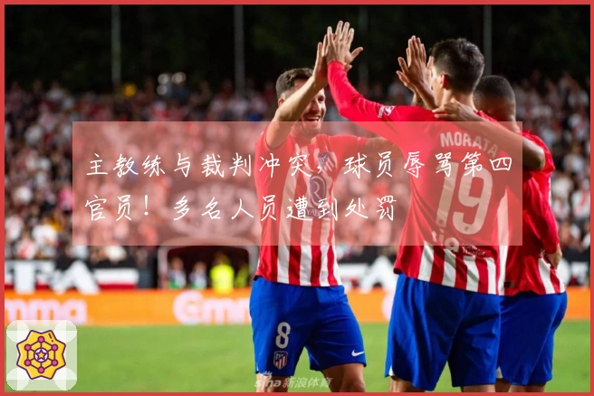 主教练与裁判冲突，球员辱骂第四官员！多名人员遭到处罚