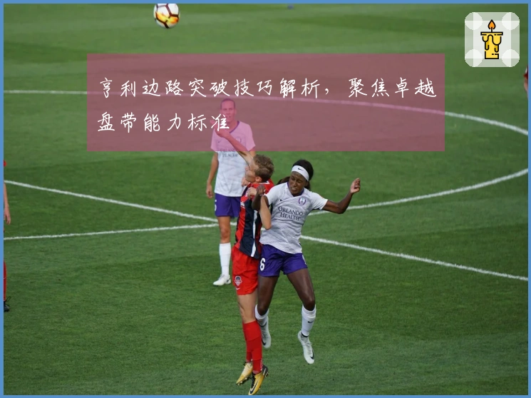 亨利边路突破技巧解析，聚焦卓越盘带能力标准