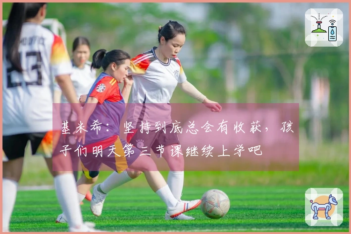 基米希：坚持到底总会有收获，孩子们明天第三节课继续上学吧