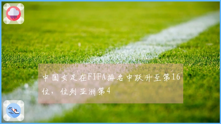 中国女足在FIFA排名中跃升至第16位，位列亚洲第4