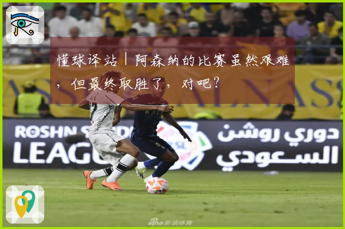 懂球译站｜阿森纳的比赛虽然艰难，但最终取胜了，对吧？