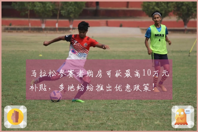马拉松参赛者购房可获最高10万元补贴，多地纷纷推出优惠政策！