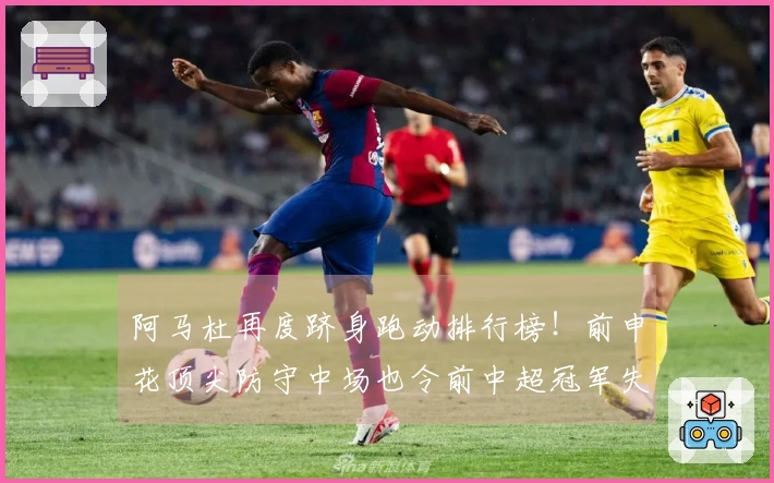 阿马杜再度跻身跑动排行榜！前申花顶尖防守中场也令前中超冠军失利