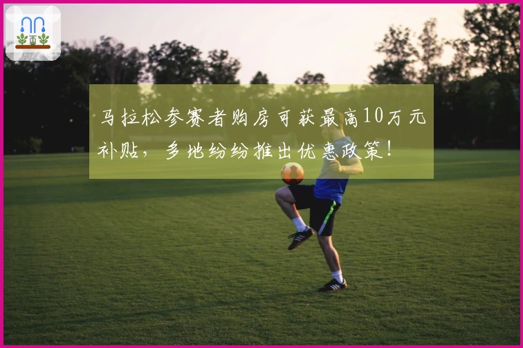 马拉松参赛者购房可获最高10万元补贴，多地纷纷推出优惠政策！