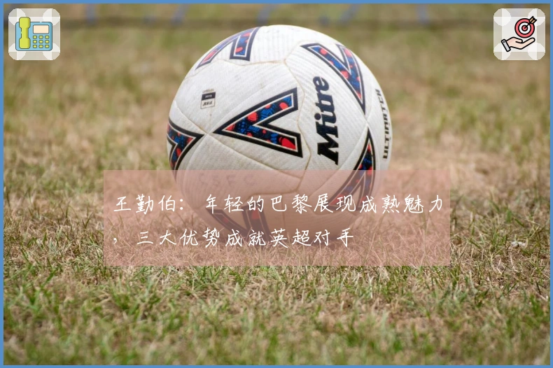 王勤伯：年轻的巴黎展现成熟魅力，三大优势成就英超对手