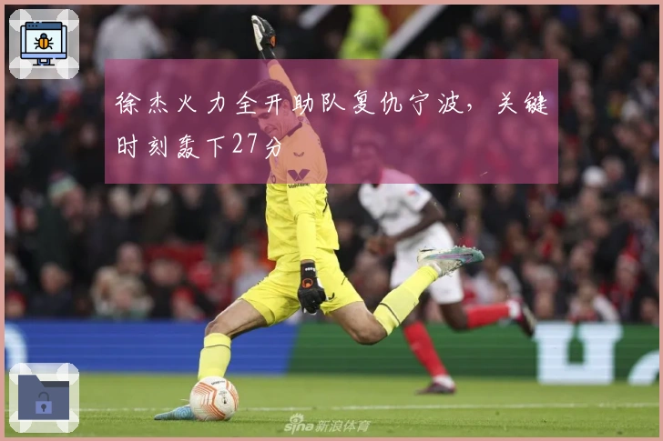 徐杰火力全开助队复仇宁波，关键时刻轰下27分