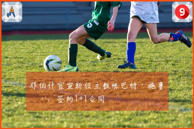 邓伯什官宣新任主教练巴特·施鲁德，签约1+1合同