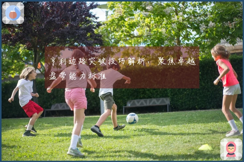 亨利边路突破技巧解析，聚焦卓越盘带能力标准