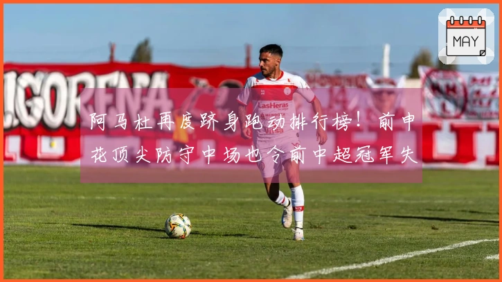 阿马杜再度跻身跑动排行榜！前申花顶尖防守中场也令前中超冠军失利