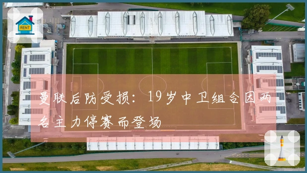 曼联后防受损：19岁中卫组合因两名主力停赛而登场